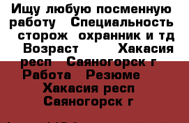 Ищу любую посменную работу › Специальность ­ сторож, охранник и тд. › Возраст ­ 39 - Хакасия респ., Саяногорск г. Работа » Резюме   . Хакасия респ.,Саяногорск г.